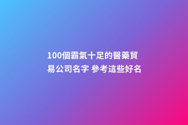 100個霸氣十足的醫藥貿易公司名字 參考這些好名